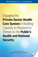 Engaging the Private Sector Health Care System in Building Capacity to Respond to Threats to the Public s Health and National Security Book