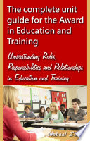 The complete unit guide for the Award in Education and Training  Understanding Roles  Responsibilities and Relationships in Education and Training