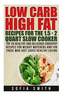 Low Carb High Fat Recipes for the 1 5   2 Quarts Slow Cooker Top 30 Healthy and Delicious Crockpot Recipes for Weight Watchers and for Those Who Just Love Healthy Eating