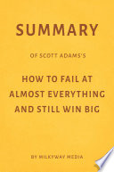 Summary of Scott Adams   s How to Fail at Almost Everything and Still Win Big by Milkyway Media