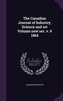 The Canadian Journal of Industry  Science and Art Volume New Ser  V  9 1864