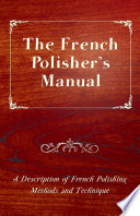 The French Polisher s Manual   A Description of French Polishing Methods and Technique Book PDF
