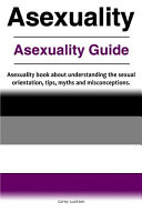 Asexuality. Asexuality Guide. Asexuality Book about Understanding the Sexual Orientation, Tips, Myths and Misconceptions.