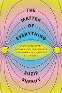 The Matter of Everything: How Curiosity, Physics, and Improbable Experiments Changed the World