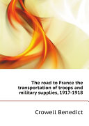 The road to France the transportation of troops and military supplies, 1917-1918