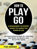 How to Play Go: A Beginners to Expert Guide to Learn The Game of Go