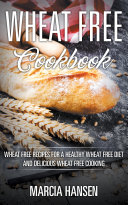 Wheat Free Cookbook: Wheat Free Recipes for a Healthy Wheat Free Diet and Delicious Wheat Free Cooking