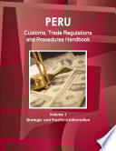 Peru Customs Trade Regulations And Procedures Handbook Volume 1 Strategic And Practical Information