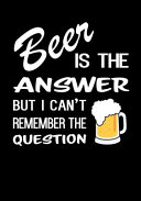 Beer Is the Answer But I Can't Remember the Question