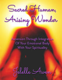 Sacred Human, Arising Wonder: Ascension Through Integration of Your Emotional Body With Your Spirituality