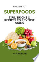 A Guide To Superfoods   Tips  Tricks   Recipes to Reverse Aging Book