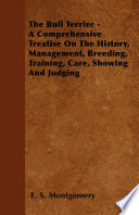The Bull Terrier   A Comprehensive Treatise On The History  Management  Breeding  Training  Care  Showing And Judging