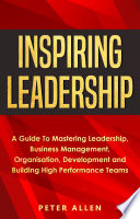 Inspiring Leadership  A Guide To Mastering Leadership  Business Management  Organisation  Development and Building High Performance Teams