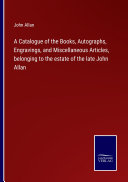 A Catalogue of the Books  Autographs  Engravings  and Miscellaneous Articles  belonging to the estate of the late John Allan