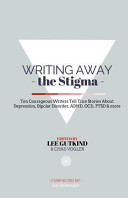 Writing Away the Stigma: Ten Courageous Writers Tell True Stories about Depression, Bipolar Disorder, ADHD, Ocd, Ptsd & More