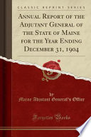 Annual Report of the Adjutant General of the State of Maine for the Year Ending December 31, 1904 (Classic Reprint)