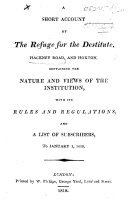 A Short Account of the Refuge for the Destitute, Hackney Road and Hoxton; containing the nature and views of the Institution, with its Rules and Regulations and a List of Subscribers