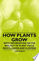 How Plants Grow   With Information on the Biology of Plant Cells  Roots  Leaves and Flowers