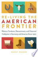 Re-living the American frontier : western fandoms, reenactment, and historical hobbyists in Germany and America since 1900 /
