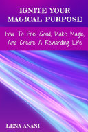 Ignite Your Magical Purpose  How To Feel Good  Make Magic  And Create A Rewarding Life