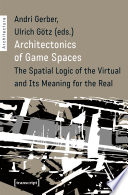 Architectonics of Game Spaces : The Spatial Logic of the Virtual and Its Meaning for the Real /
