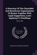 A Directory Of The Charitable And Beneficent Organizations Of Boston Together With Legal Suggestions, Laws Applying To Dwellings; Volume 1886
