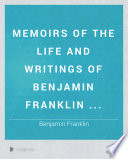 Memoirs of the Life and Writings of Benjamin Franklin ...