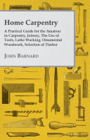 Home Carpentry   A Practical Guide for the Amateur in Carpentry  Joinery  the Use of Tools  Lathe Working  Ornamental Woodwork  Selection of Timber  Etc 