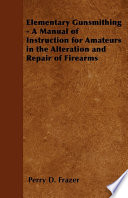 Elementary Gunsmithing   A Manual of Instruction for Amateurs in the Alteration and Repair of Firearms