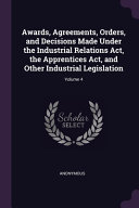 Awards, Agreements, Orders, and Decisions Made Under the Industrial Relations Act, the Apprentices Act, and Other Industrial Legislation; Volume 4
