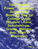 The “People Power” Education Superbook: Book 23. Pay for College Guide (Student Loans, Scholarships, Grants, Military, Job, Start a Business)