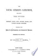 The Young Citizen s Catechism  Explaining the Duties of District  Town  City  County  State  and United States  Officers  Etc