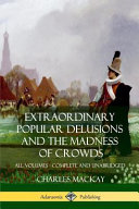 Extraordinary Popular Delusions and the Madness of Crowds  All Volumes  Complete and Unabridged