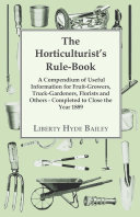 The Horticulturist's Rule-Book - A Compendium of Useful Information for Fruit-Growers, Truck-Gardeners, Florists and Others - Completed to Close the Year 1889