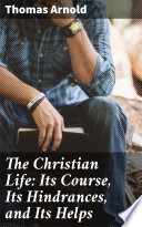 The Christian Life  Its Course  Its Hindrances  and Its Helps