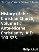 History of the Christian Church, Volume II: Ante-Nicene Christianity. A.D. 100-325.