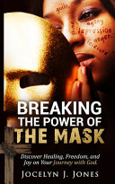 Breaking the Power of the Mask  Discover Healing  Freedom  and Joy on Your Journey with God