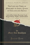 The Life and Times of Margaret of Anjou  Queen of England and France  Vol  1 of 2