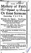 The Mystery Of Faith Opened Up Or Some Sermons Concerning Faith Whereunto Are Added Other Three Sermons All These Sermons Being Now Carfully Sic Revised And Much Corrected The Editors Preface To The Reader Signed Ro Trail Jo Sterling 