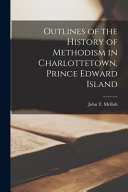 Outlines of the History of Methodism in Charlottetown, Prince Edward Island [microform]