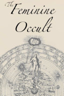 The Feminine Occult: A Collection of Women Writers on the Subjects of Spirituality, Mysticism, Magic, Witchcraft, the Kabbalah, Rosicrucian and Hermetic Philosophy, Alchemy, Theosophy, Ancient Wisdom, Esoteric History and Related Lore
