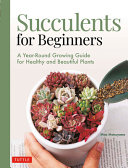 Succulents for Beginners  A Year Round Growing Guide for Healthy and Beautiful Plants  Over 200 Photos and Illustrations 