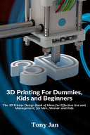 3D Printing For Dummies, Kids and Beginners: The 3D Printer Design Book of Ideas for Effective Use and Management; for Men, Women and Kids