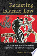 Recasting Islamic Law Religion and the Nation State in Egyptian Constitution Making /