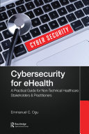 Cybersecurity for ehealth : a simplified guide to practical cybersecurity for non-technical healthcare stakeholders and practitioners / Emmanuel C. Ogu