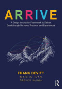 Arrive : a design innovation framework to deliver breakthrough services, products and experiences /