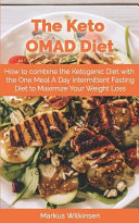 The Keto Omad Diet  How to Combine the Ketogenic Diet with the One Meal a Day Intermittent Fasting Diet to Maximize Your Weight Loss