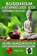 Buddhism  a Beginners Guide Book for True Self Discovery and Living a Balanced and Peaceful Life Book