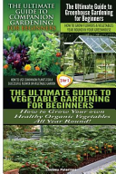 The Ultimate Guide to Companion Gardening for Beginners and the Ultimate Guide to Greenhouse Gardening for Beginners and the Ultimate Guide to Vegetable Gardening for Beginners