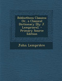 Bibliotheca Classica; Or, a Classical Dictionary [By J. Lempriere].